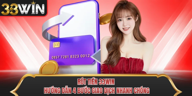 Rút Tiền 33WIN - Hướng Dẫn 4 Bước Giao Dịch Nhanh Chóng