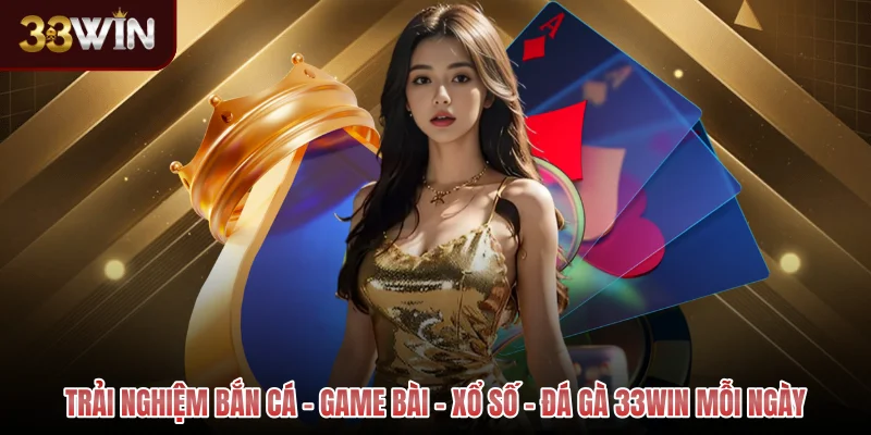 Trải nghiệm bắn cá - game bài - xổ số - đá gà 33WIN mỗi ngày